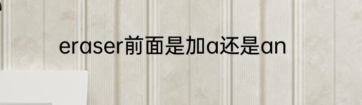 eraser前面是加a还是an