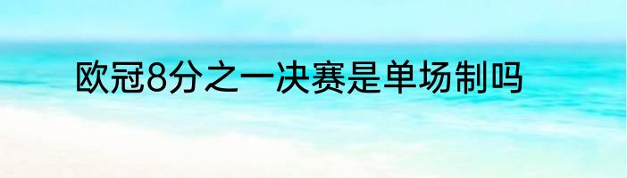 欧冠8分之一决赛是单场制吗