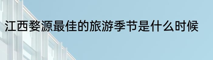 江西婺源最佳的旅游季节是什么时候