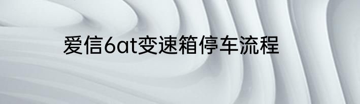 爱信6at变速箱停车流程