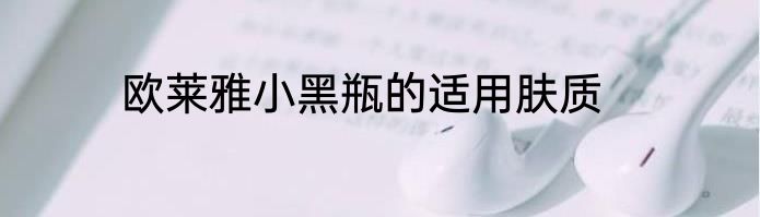 欧莱雅小黑瓶的适用肤质