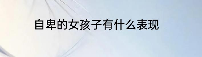 自卑的女孩子有什么表现