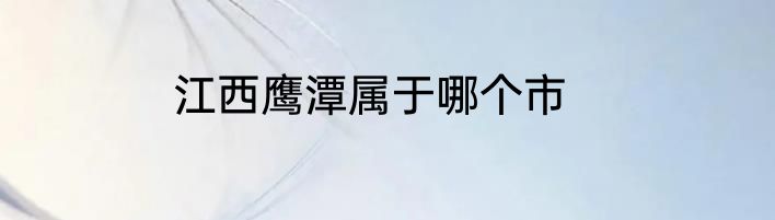 江西鹰潭属于哪个市