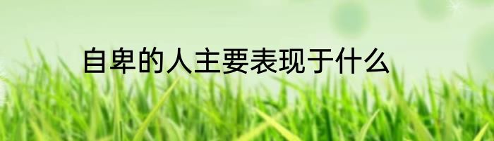 自卑的人主要表现于什么