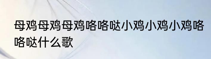 母鸡母鸡母鸡咯咯哒小鸡小鸡小鸡咯咯哒什么歌