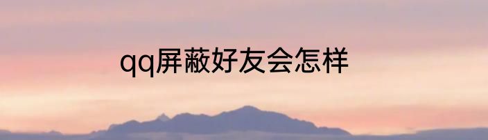 qq屏蔽好友会怎样