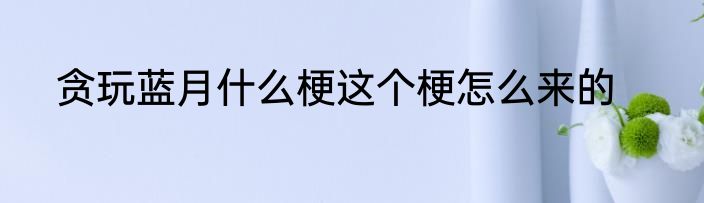 贪玩蓝月什么梗这个梗怎么来的