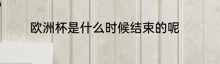 欧洲杯是什么时候结束的呢