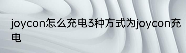 joycon怎么充电3种方式为joycon充电