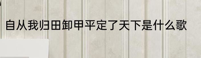 自从我归田卸甲平定了天下是什么歌