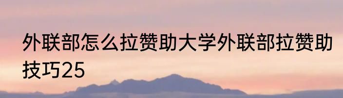 外联部怎么拉赞助大学外联部拉赞助技巧25