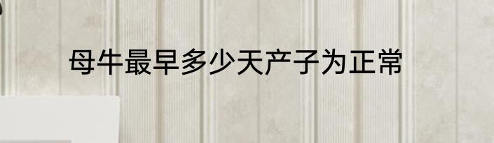 母牛最早多少天产子为正常