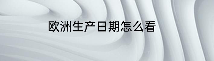 欧洲生产日期怎么看