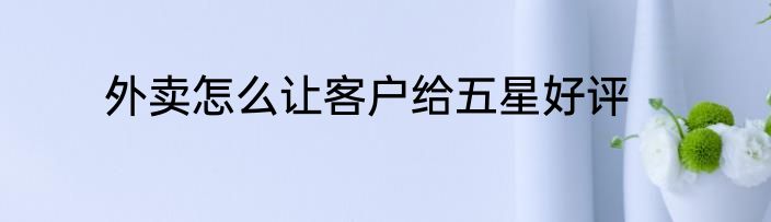 外卖怎么让客户给五星好评