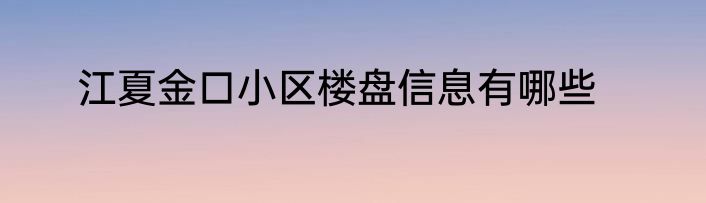 江夏金口小区楼盘信息有哪些