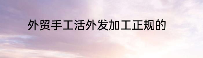 外贸手工活外发加工正规的