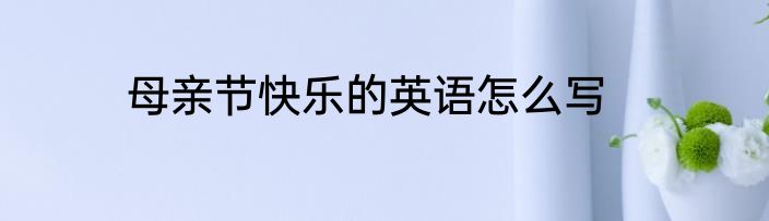 母亲节快乐的英语怎么写