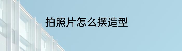 拍照片怎么摆造型
