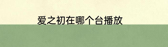 爱之初在哪个台播放