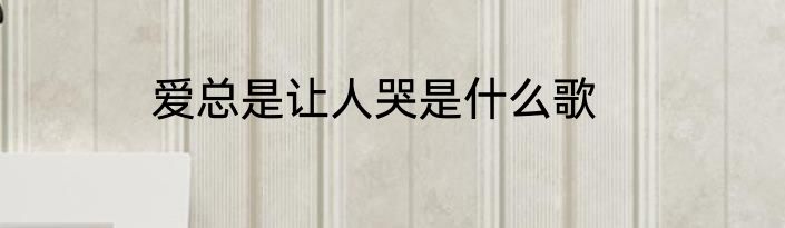 爱总是让人哭是什么歌