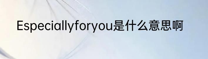 Especiallyforyou是什么意思啊