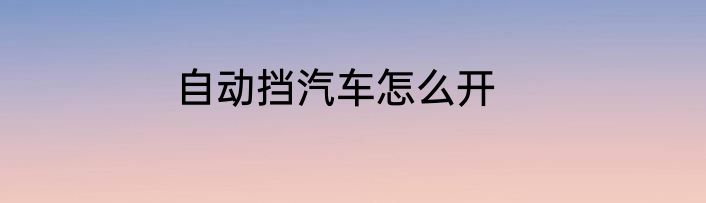自动挡汽车怎么开