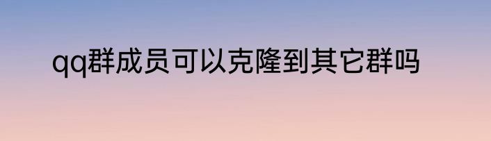 qq群成员可以克隆到其它群吗