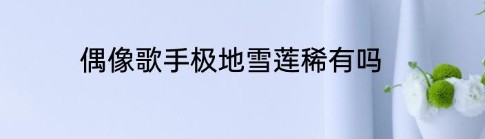 偶像歌手极地雪莲稀有吗