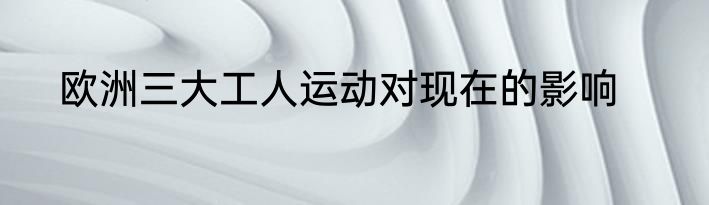 欧洲三大工人运动对现在的影响