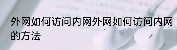 外网如何访问内网外网如何访问内网的方法