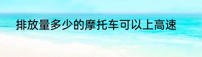 排放量多少的摩托车可以上高速