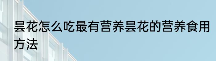 昙花怎么吃最有营养昙花的营养食用方法
