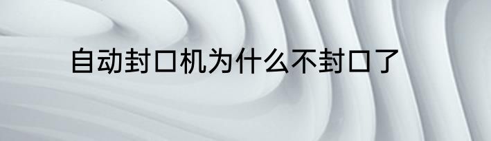 自动封口机为什么不封口了