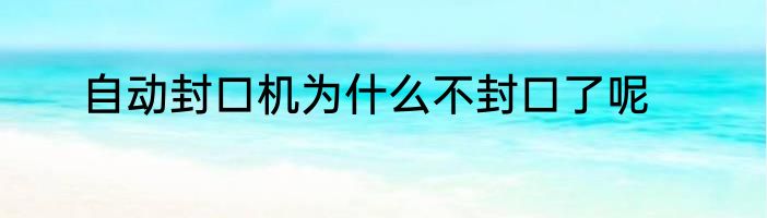 自动封口机为什么不封口了呢