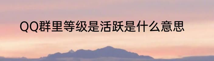 QQ群里等级是活跃是什么意思