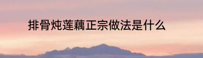 排骨炖莲藕正宗做法是什么