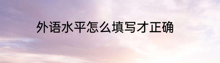 外语水平怎么填写才正确
