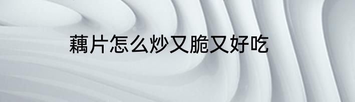 藕片怎么炒又脆又好吃