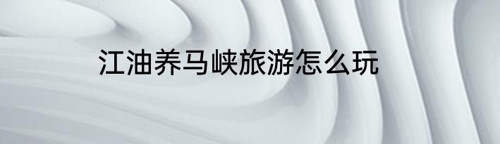 江油养马峡旅游怎么玩