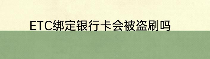 ETC绑定银行卡会被盗刷吗