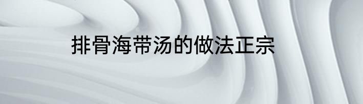 排骨海带汤的做法正宗