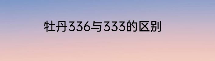 牡丹336与333的区别