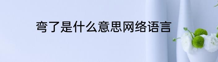 弯了是什么意思网络语言