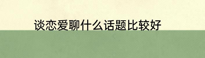谈恋爱聊什么话题比较好