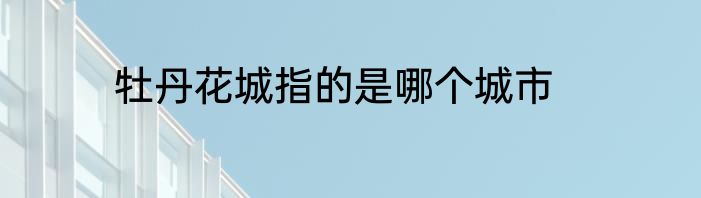 牡丹花城指的是哪个城市