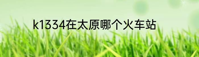 k1334在太原哪个火车站