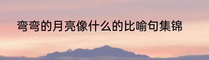 弯弯的月亮像什么的比喻句集锦