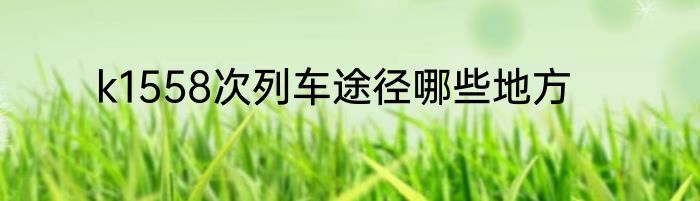k1558次列车途径哪些地方