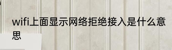 wifi上面显示网络拒绝接入是什么意思
