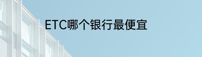 ETC哪个银行最便宜